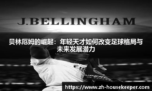 贝林厄姆的崛起：年轻天才如何改变足球格局与未来发展潜力