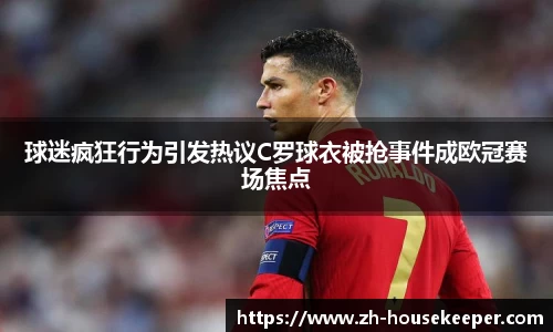 球迷疯狂行为引发热议C罗球衣被抢事件成欧冠赛场焦点