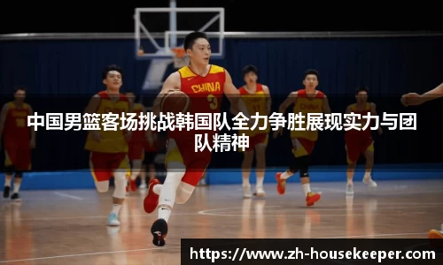 中国男篮客场挑战韩国队全力争胜展现实力与团队精神