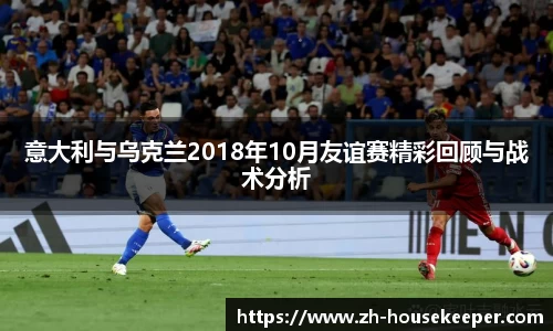 意大利与乌克兰2018年10月友谊赛精彩回顾与战术分析