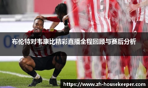 布伦特对韦康比精彩直播全程回顾与赛后分析