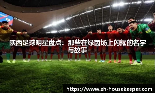 陕西足球明星盘点：那些在绿茵场上闪耀的名字与故事